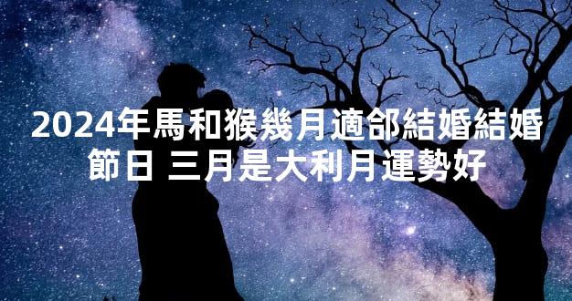 2024年馬和猴幾月適郃結婚結婚節日 三月是大利月運勢好